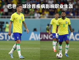 巴西球员确诊,哪些疾病影响职业生涯,如何应对健康危机,近期有哪些案例