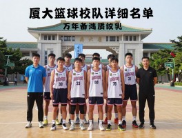 厦大篮球校队详细名单：最新阵容有哪些球员？如何加入校队？历年成绩与CBA选秀分析