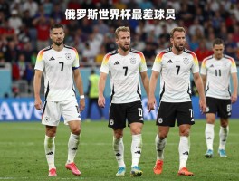 俄罗斯世界杯最差球员,德国队为何集体低迷,金靴凯恩为何遭质疑,球星表现分析标准
