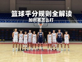 篮球平分规则全解读,加时赛怎么打,战术如何安排,青少年比赛有何不同