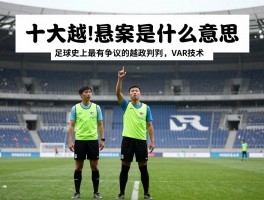 十大越位悬案是什么意思,足球史上最有争议的越位判罚,VAR技术如何改变越位判罚