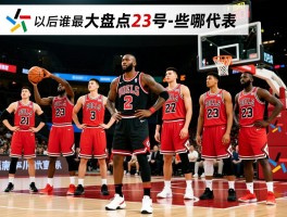 23号篮球球员大盘点，乔丹之后谁最强，中国篮球23号是谁，现役有哪些代表