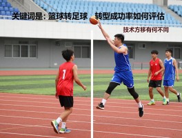 篮球转足球,转型成功率如何评估,技术迁移存在哪些优势,训练方法有何不同