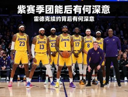 湖人球员教练,新赛季阵容如何,雷迪克续约背后有何深意,紫金军团能否冲击总冠军