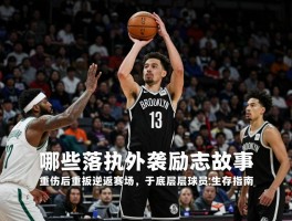 篮网球员励志故事,哪些落选秀逆袭,重伤后如何重返赛场,底层球员生存指南