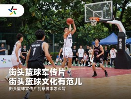 街头篮球宣传片怎么拍更有范儿，街头篮球文化如何体现，街头篮球宣传片创意脚本怎么写