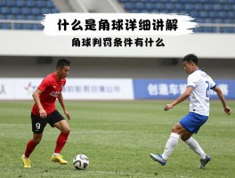 什么是角球详细讲解,角球判罚条件是什么,角球战术有几种,角球可以直接进球吗