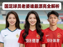 国足球员老婆谁最漂亮全解析：颜值如何评分,哪位太太人气最高,球员择偶标准是什么