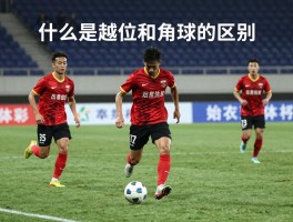 什么是越位和角球的区别,越位和角球判罚条件是什么,角球有越位吗,角球与越位规则详解