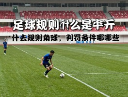 足球规则什么是角球,判罚条件有哪些,规则执行要点是什么,现代战术如何运用