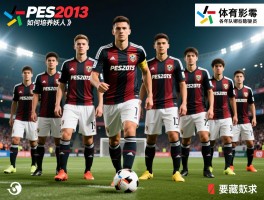 PES2013球员,如何培养妖人,各位置最强球员是谁,青年队有哪些隐藏球员