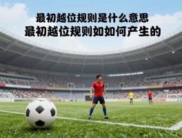 最初越位规则是什么意思,最初越位规则是如何产生的,与现在规则有何不同,经历了哪些演变