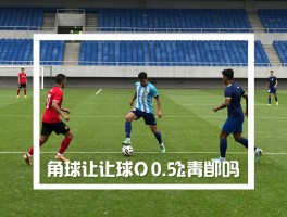 什么是让球角球,让球角球怎么判罚,角球让球-0.5什么意思,角球可以直接射门得分吗