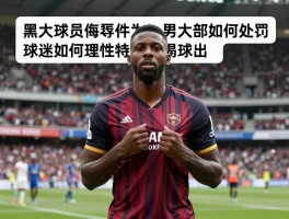 黑人球员侮辱事件为何频发,俱乐部如何处罚,球迷如何理性看待