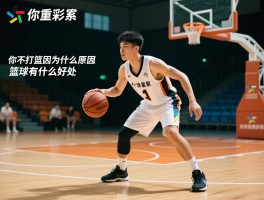 你不打篮球是因为什么原因,如何重返球场,篮球有什么好处