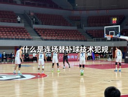 什么是连场替补球技术犯规,技术犯规判罚标准,替补球员规则详解