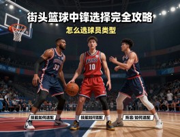 街头篮球中锋选择完全攻略,怎么选球员类型,技能如何搭配,阵容如何适配