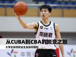 栾晓君篮球：从CUBA到CBA的蜕变之旅，大学生球员的职业生涯如何规划？