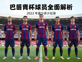 巴萨世界杯球员全面解析,历年贡献多少国脚,2022年创何纪录