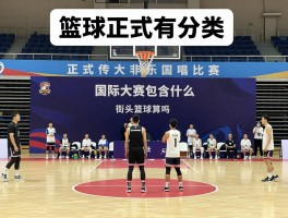 篮球比赛有哪些,正式非正式分类如何,国际大赛包含什么,街头篮球算吗