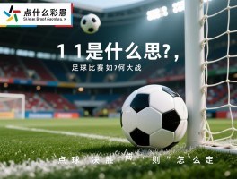 点球11是什么意思,足球比赛如何进入点球大战,点球决胜规则怎么定