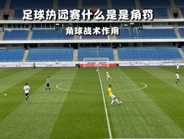 足球比赛时什么是角球,角球判罚条件,角球战术作用,角球规则解析