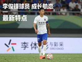 李俊锋球员,成长轨迹如何,最新转会动态,技术特点分析