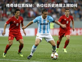 传奇球员位置探秘：各位置历史地位上限如何,位置改变怎样成就球星？