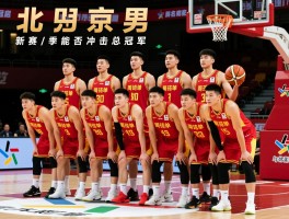 北京男篮球员,最新阵容名单解析,赵睿周琦如何搭配,新赛季能否冲击总冠军