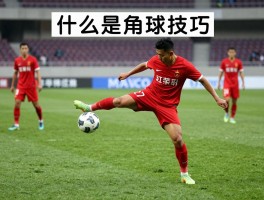 足球知识什么是角球技巧,角球怎么踢得又准又转,角球战术如何安排