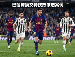 巴萨交换尤文球员，交易历史有哪些案例,最新动态如何,成败如何评估