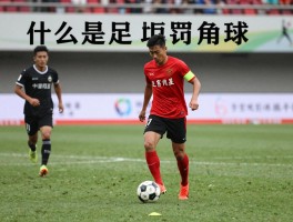 什么是足球的角球,判罚条件是什么,规则要点有哪些,经典战术如何运用