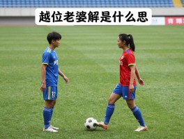 越位老婆解释是什么意思,如何向老婆解释越位,足球越位规则幽默比喻