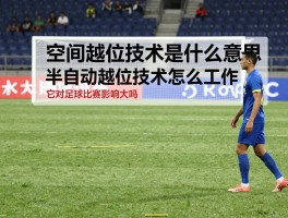 空间越位技术是什么意思,半自动越位技术怎么工作,它对足球比赛影响大吗