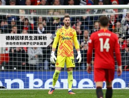 德赫亚球员生涯全解析,从曼联传奇到佛罗伦萨新篇章，守门技术如何练就？