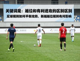 越位和有利进攻的区别,足球规则如何平衡攻防,新越位规则有何影响