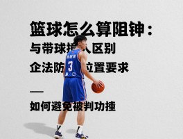 篮球怎么算阻挡：与带球撞人区别,合法防守位置要求,如何避免被判阻挡