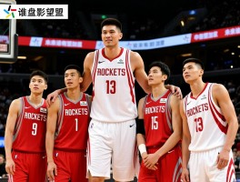 火箭队中国球员，盘点姚明后还有谁,他们的成就如何,未来谁有望加盟