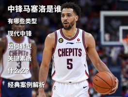 中锋马塞洛是谁,有哪些类型,现代中锋如何转型,关键素质是什么,经典案例解析