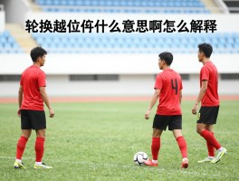 轮换越位是什么意思啊怎么解释,轮换的基本操作是什么,越位判罚的关键点在哪里