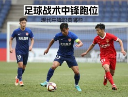 足球战术中锋跑位,中锋如何摆脱防守,怎样跑位不越位,现代中锋职责有哪些