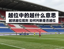 越位中的越是什么意思,足球越位规则,如何判断是否越位,越位判罚标准