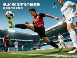 足坛190高中锋：现代战术价值解析，如何发挥空中优势,哪些球员代表未来趋势
