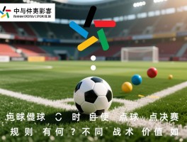 点球和点球决胜的区别,何时使用点球决胜,规则有何不同,战术价值如何