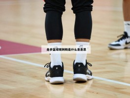 走步篮球规则是什么意思,如何判断,中枢脚怎么确定,走步常见情况有哪些