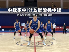 中锋花中丨什么是柔性中锋,花形中锋如何训练,现代篮球作用分析