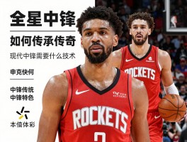 全明星中锋火箭丨申京如何传承传奇,现代中锋需要什么技术,火箭中锋传统有何特色