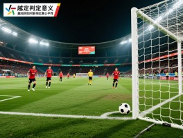 越位判定意义是什么意思,越位判定的基本原则是什么,越位规则如何影响比赛公平性