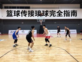 篮球传接球完全指南：如何提升准确性，避免失误，训练方法有哪些