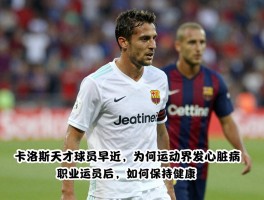 卡洛斯天才球员早逝，为何足球界频发心脏病，职业运动员退役后如何保持健康